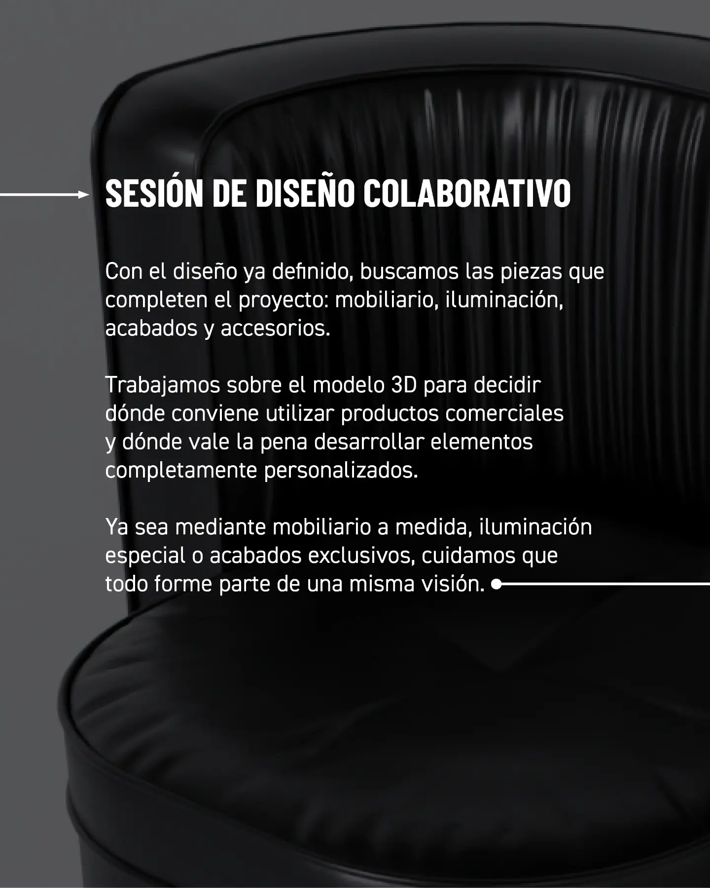 Sesión de diseño colaborativo. Con el diseño ya definido, buscamos las piezas que completen el proyecto: mobiliario, iluminación, acabados y accesorios. Trabajamos sobre el modelo 3D para decidir dónde conviene utilizar productos comerciales y dónde vale la pena desarrollar elementos completamente personalizados. Ya sea mediante mobiliario a medida, iluminación especial o acabados exclusivos, cuidamos que todo forme parte de una misma visión.